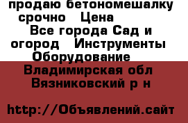 продаю бетономешалку  срочно › Цена ­ 40 000 - Все города Сад и огород » Инструменты. Оборудование   . Владимирская обл.,Вязниковский р-н